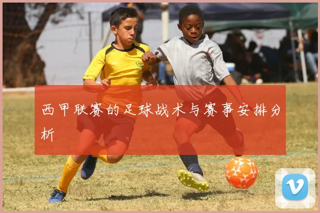 西甲联赛的足球战术与赛事安排分析