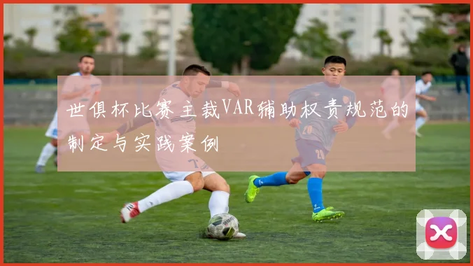 世俱杯比赛主裁VAR辅助权责规范的制定与实践案例