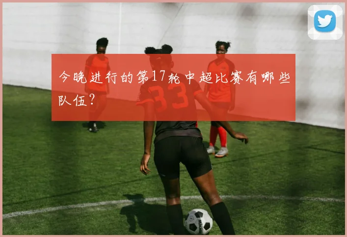 今晚进行的第17轮中超比赛有哪些队伍？