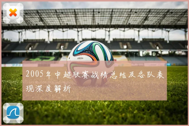 2005年中超联赛战绩总结及各队表现深度解析