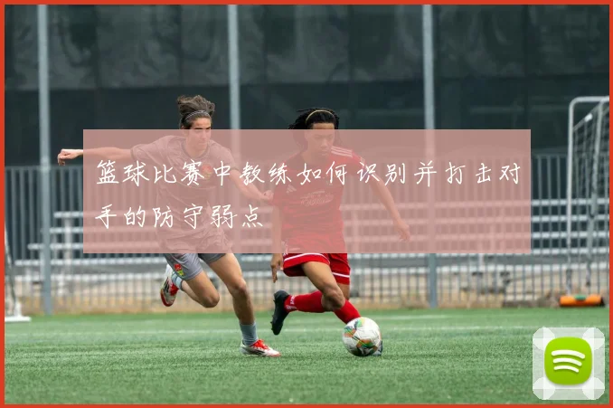 篮球比赛中教练如何识别并打击对手的防守弱点