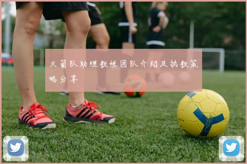 火箭队助理教练团队介绍及执教策略分享