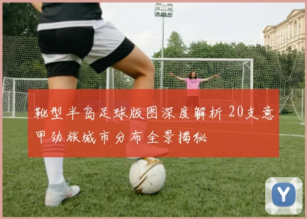 靴型半岛足球版图深度解析 20支意甲劲旅城市分布全景揭秘