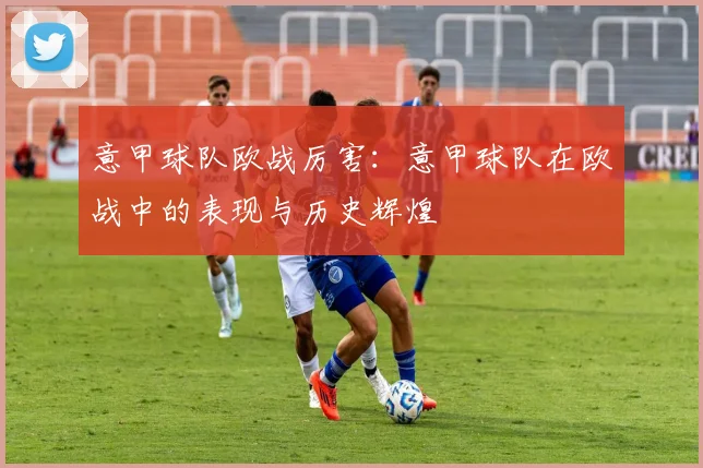 意甲球队欧战厉害：意甲球队在欧战中的表现与历史辉煌