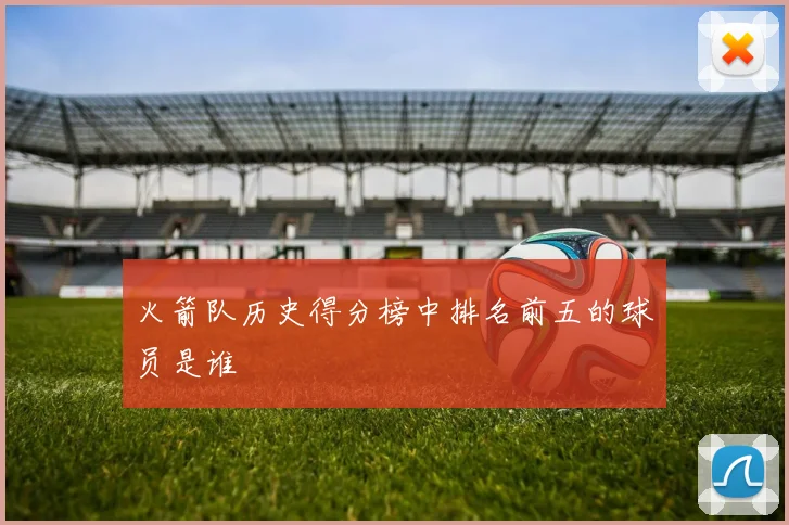 火箭队历史得分榜中排名前五的球员是谁