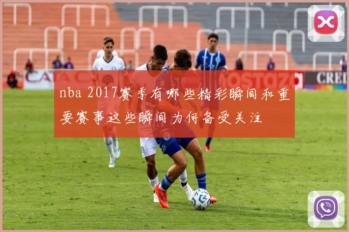 nba 2017赛季有哪些精彩瞬间和重要赛事这些瞬间为何备受关注