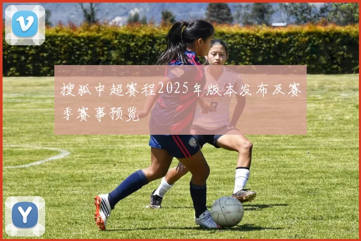 搜狐中超赛程2025年版本发布及赛季赛事预览