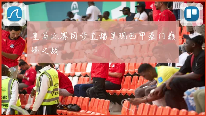 皇马比赛同步直播呈现西甲豪门巅峰之战