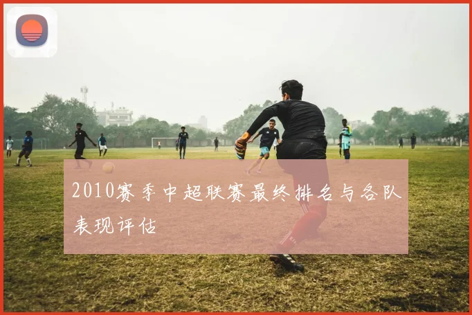 2010赛季中超联赛最终排名与各队表现评估